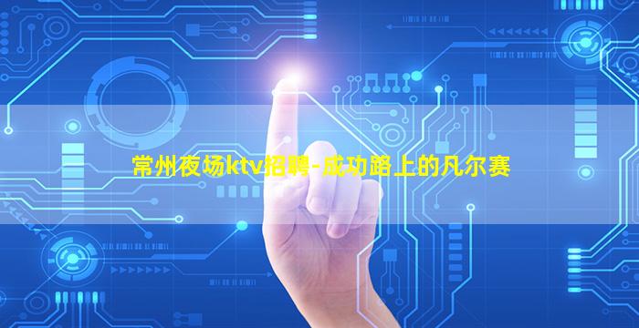 常州夜场ktv招聘-成功路上的凡尔赛